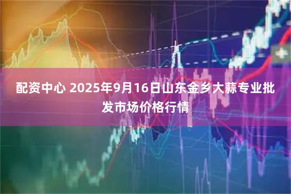 配资中心 2025年9月16日山东金乡大蒜专业批发市场价格行情