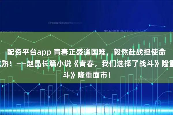 配资平台app 青春正盛逢国难，毅然赴战担使命铸就成熟！——赵晶长篇小说《青春，我们选择了战斗》隆重面市！