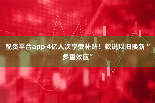 配资平台app 4亿人次享受补贴！数说以旧换新“多重效应”