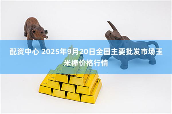 配资中心 2025年9月20日全国主要批发市场玉米棒价格行情