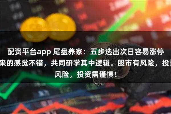配资平台app 尾盘养家：五步选出次日容易涨停股网上搬来的感觉不错，共同研学其中逻辑。股市有风险，投资需谨慎！