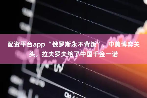 配资平台app “俄罗斯永不背叛”，中美博弈关头，拉夫罗夫给了中国千金一诺