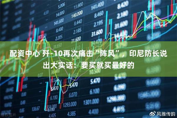 配资中心 歼-10再次痛击“阵风”，印尼防长说出大实话：要买就买最好的