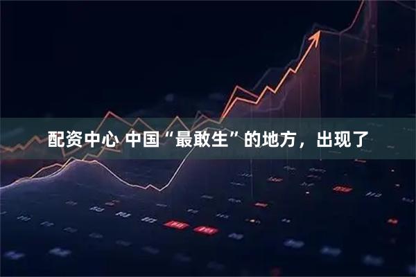 配资中心 中国“最敢生”的地方，出现了