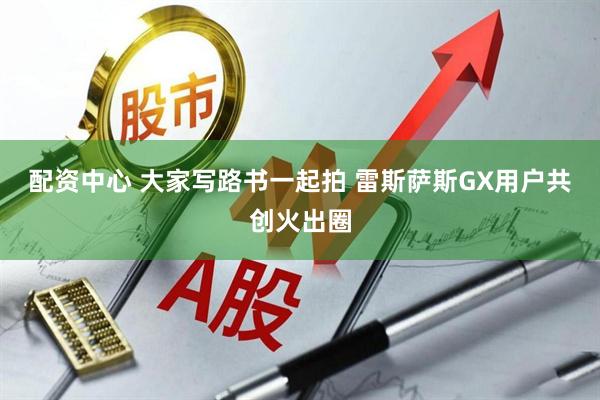 配资中心 大家写路书一起拍 雷斯萨斯GX用户共创火出圈