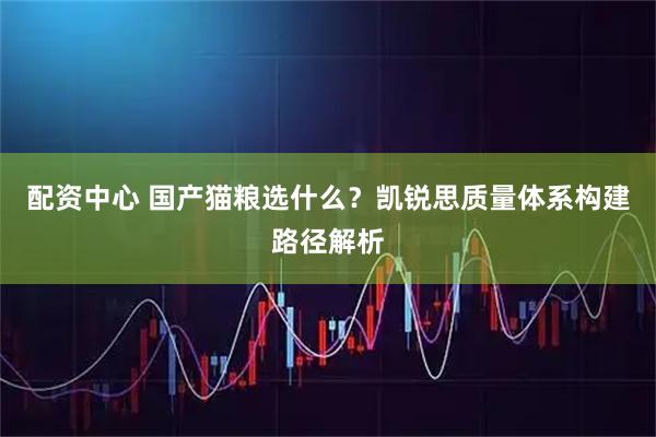 配资中心 国产猫粮选什么？凯锐思质量体系构建路径解析