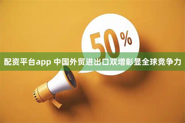 配资平台app 中国外贸进出口双增彰显全球竞争力
