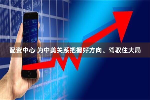 配资中心 为中美关系把握好方向、驾驭住大局