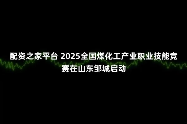 配资之家平台 2025全国煤化工产业职业技能竞赛在山东邹城启动