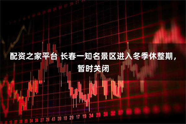 配资之家平台 长春一知名景区进入冬季休整期，暂时关闭