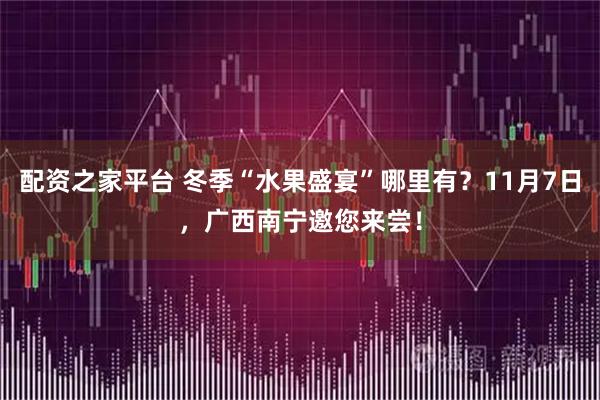 配资之家平台 冬季“水果盛宴”哪里有？11月7日，广西南宁邀您来尝！