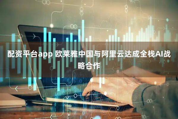 配资平台app 欧莱雅中国与阿里云达成全栈AI战略合作