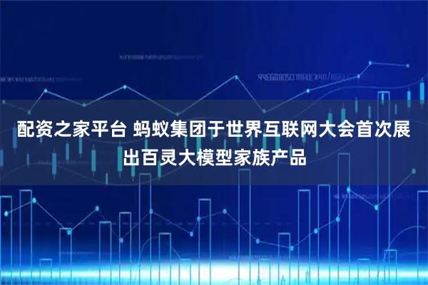 配资之家平台 蚂蚁集团于世界互联网大会首次展出百灵大模型家族产品