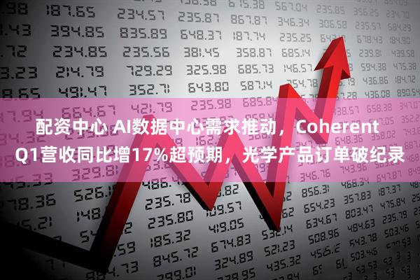 配资中心 AI数据中心需求推动，Coherent Q1营收同比增17%超预期，光学产品订单破纪录
