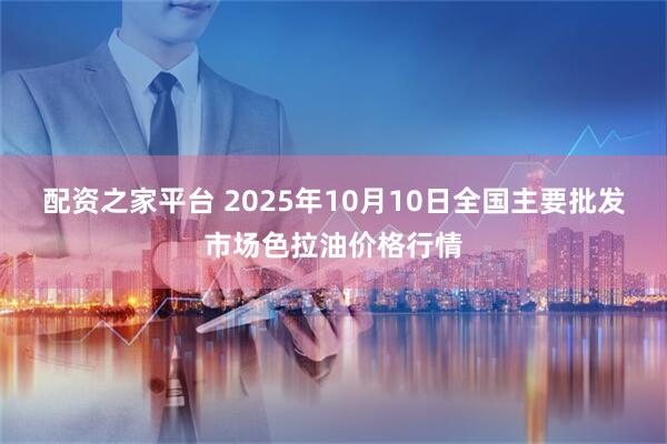 配资之家平台 2025年10月10日全国主要批发市场色拉油价格行情