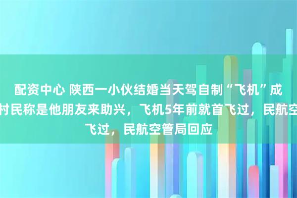 配资中心 陕西一小伙结婚当天驾自制“飞机”成功飞天？村民称是他朋友来助兴，飞机5年前就首飞过，民航空管局回应