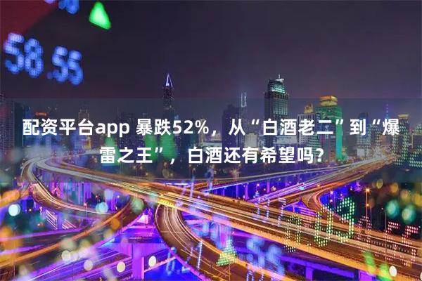 配资平台app 暴跌52%，从“白酒老二”到“爆雷之王”，白酒还有希望吗？