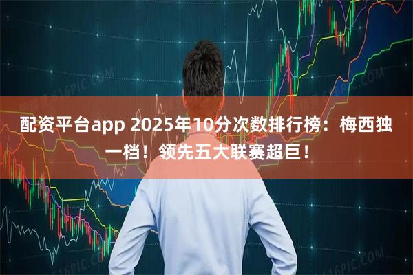 配资平台app 2025年10分次数排行榜：梅西独一档！领先五大联赛超巨！