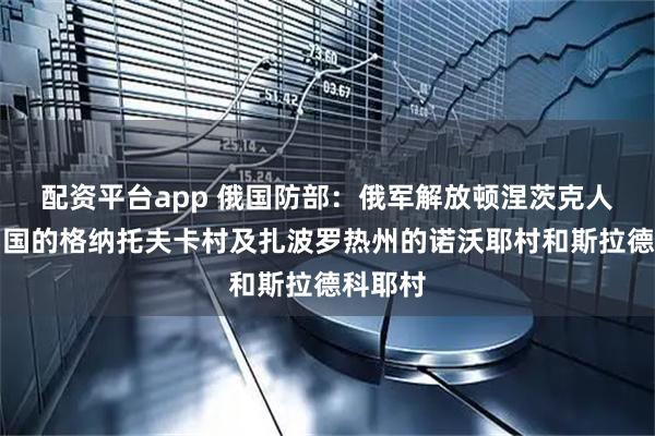 配资平台app 俄国防部：俄军解放顿涅茨克人民共和国的格纳托夫卡村及扎波罗热州的诺沃耶村和斯拉德科耶村