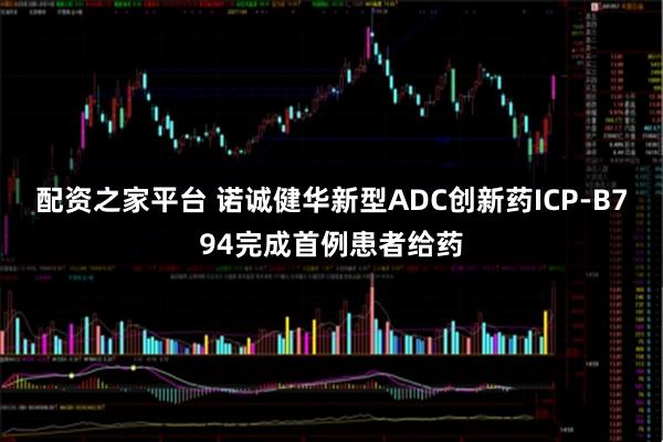配资之家平台 诺诚健华新型ADC创新药ICP-B794完成首例患者给药