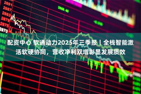 配资中心 软通动力2025年三季报丨全栈智能激活软硬协同，营收净利双增彰显发展质效