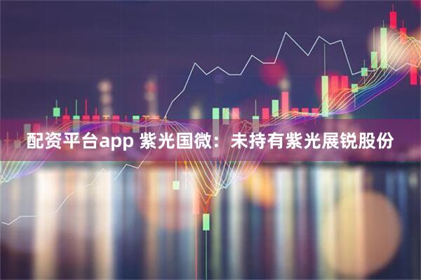 配资平台app 紫光国微：未持有紫光展锐股份