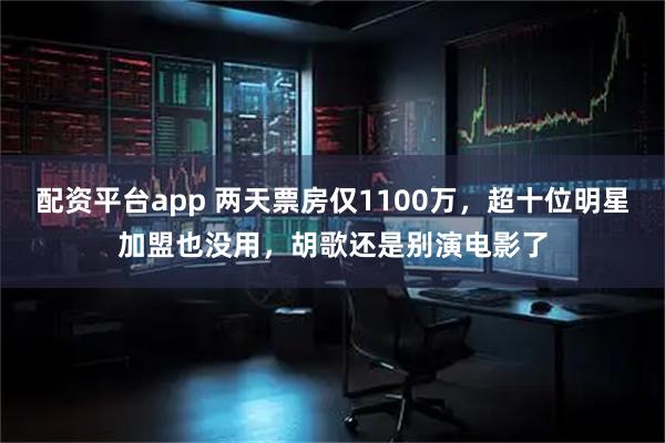 配资平台app 两天票房仅1100万，超十位明星加盟也没用，胡歌还是别演电影了