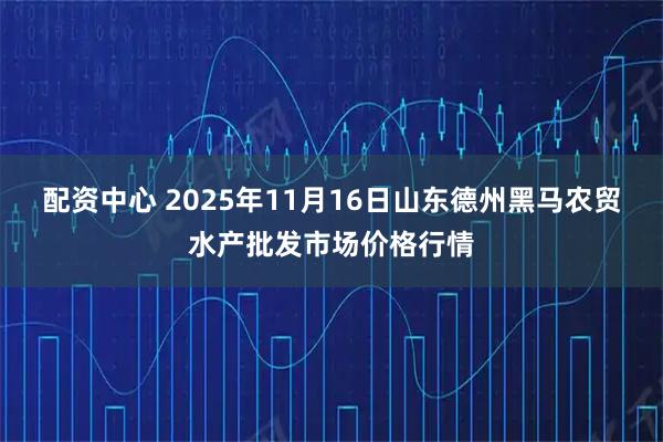 配资中心 2025年11月16日山东德州黑马农贸水产批发市场价格行情