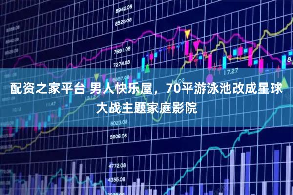配资之家平台 男人快乐屋，70平游泳池改成星球大战主题家庭影院