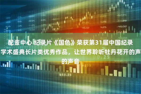 配资中心 纪录片《国色》荣获第31届中国纪录片学术盛典长片类优秀作品，让世界聆听牡丹花开的声音