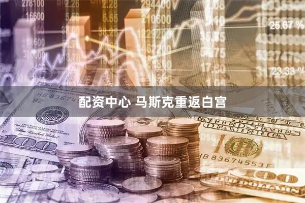 配资中心 马斯克重返白宫