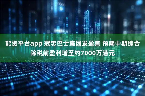 配资平台app 冠忠巴士集团发盈喜 预期中期综合除税前盈利增至约7000万港元
