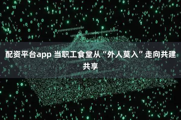 配资平台app 当职工食堂从“外人莫入”走向共建共享