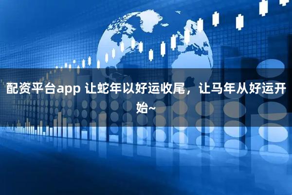 配资平台app 让蛇年以好运收尾，让马年从好运开始~