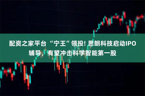 配资之家平台 “宁王”领投! 思朗科技启动IPO辅导，有望冲击科学智能第一股