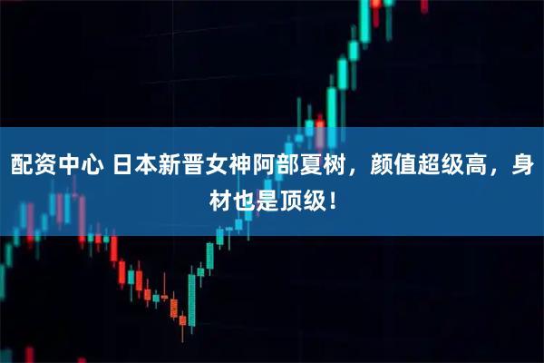 配资中心 日本新晋女神阿部夏树，颜值超级高，身材也是顶级！