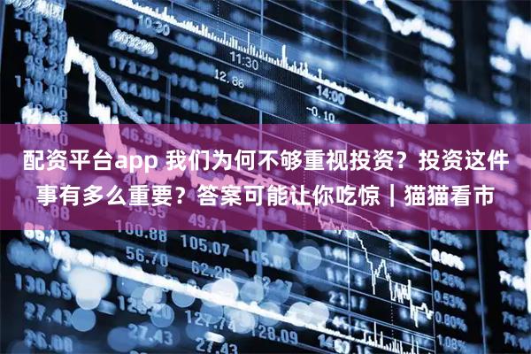 配资平台app 我们为何不够重视投资？投资这件事有多么重要？答案可能让你吃惊｜猫猫看市
