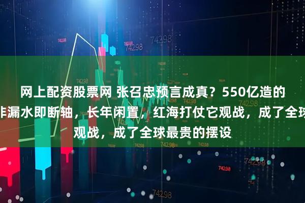 网上配资股票网 张召忠预言成真？550亿造的两艘巨舰，非漏水即断轴，长年闲置，红海打仗它观战，成了全球最贵的摆设