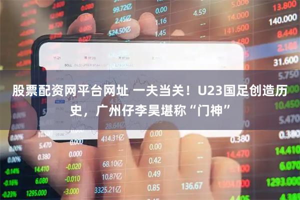 股票配资网平台网址 一夫当关！U23国足创造历史，广州仔李昊堪称“门神”