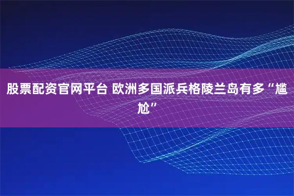 股票配资官网平台 欧洲多国派兵格陵兰岛有多“尴尬”
