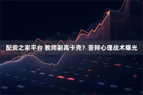 配资之家平台 教师副高卡壳？答辩心理战术曝光