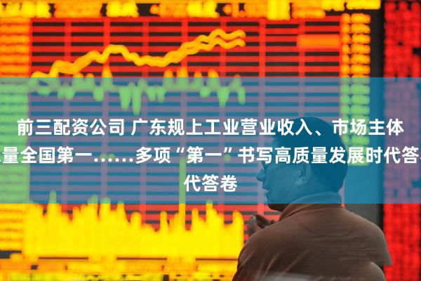 前三配资公司 广东规上工业营业收入、市场主体总量全国第一……多项“第一”书写高质量发展时代答卷