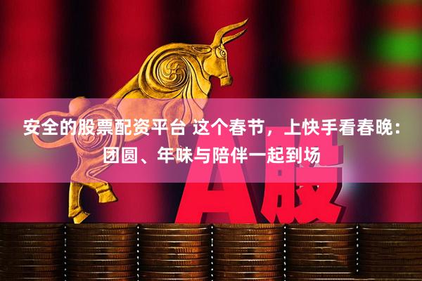 安全的股票配资平台 这个春节，上快手看春晚：团圆、年味与陪伴一起到场