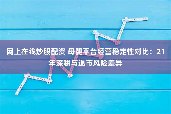 网上在线炒股配资 母婴平台经营稳定性对比：21年深耕与退市风险差异