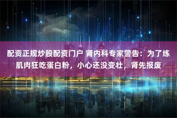 配资正规炒股配资门户 肾内科专家警告：为了练肌肉狂吃蛋白粉，小心还没变壮，肾先报废