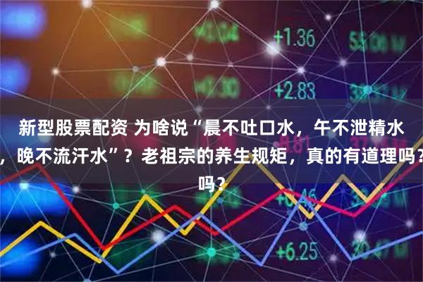 新型股票配资 为啥说“晨不吐口水，午不泄精水，晚不流汗水”？老祖宗的养生规矩，真的有道理吗？