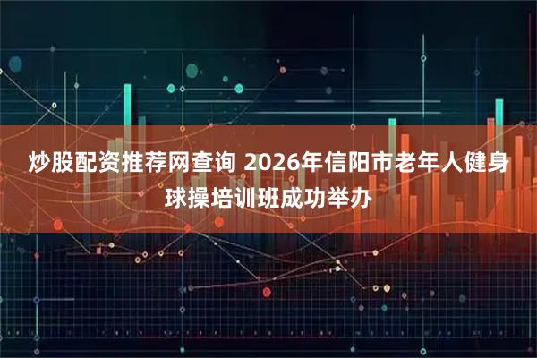 炒股配资推荐网查询 2026年信阳市老年人健身球操培训班成功举办