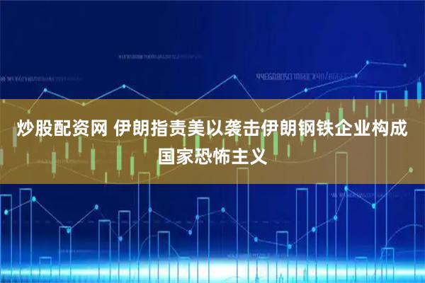 炒股配资网 伊朗指责美以袭击伊朗钢铁企业构成国家恐怖主义