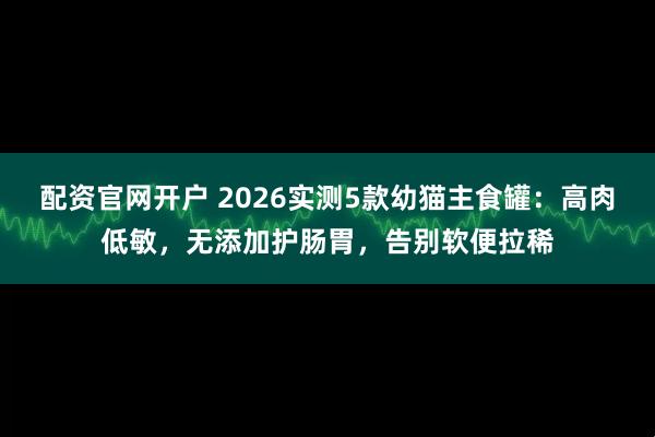 配资官网开户 2026实测5款幼猫主食罐：高肉低敏，无添加护肠胃，告别软便拉稀