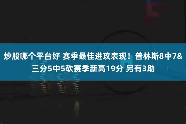 炒股哪个平台好 赛季最佳进攻表现！普林斯8中7&三分5中5砍赛季新高19分 另有3助
